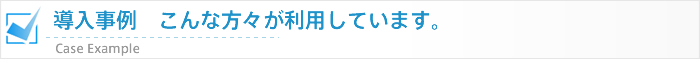 導入事例 こんな方々が利用しています